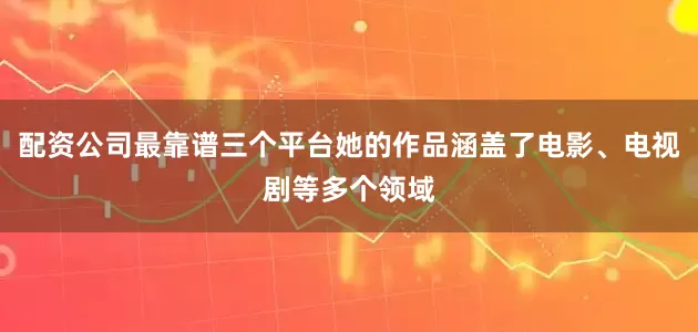 配资公司最靠谱三个平台她的作品涵盖了电影、电视剧等多个领域