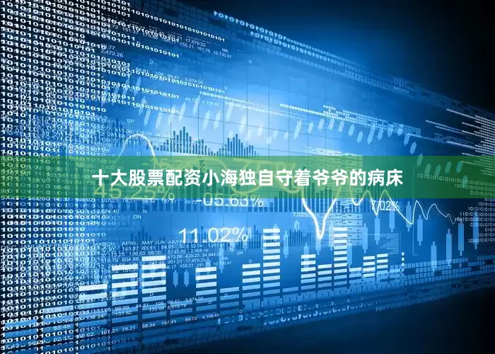 十大股票配资小海独自守着爷爷的病床