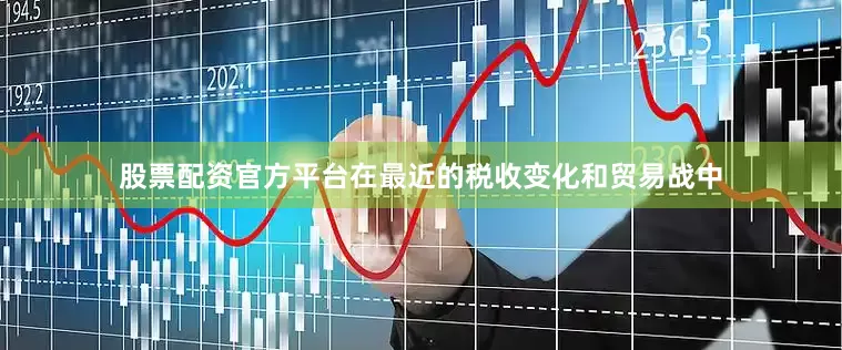 股票配资官方平台在最近的税收变化和贸易战中