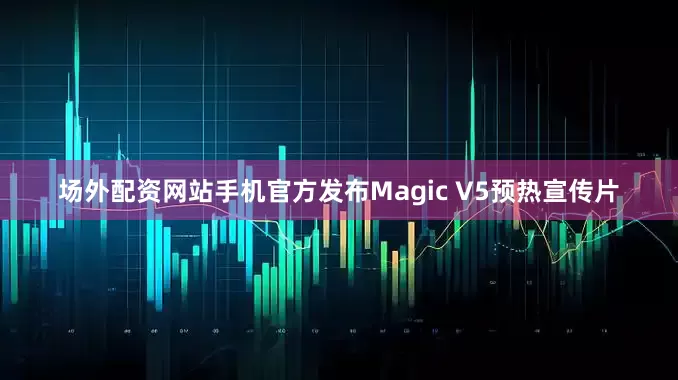 场外配资网站手机官方发布Magic V5预热宣传片