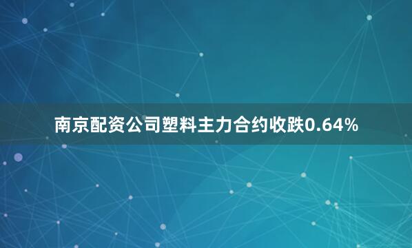 南京配资公司塑料主力合约收跌0.64%