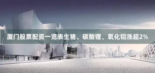 厦门股票配资一览表生猪、碳酸锂、氧化铝涨超2%