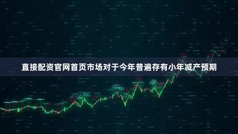 直接配资官网首页市场对于今年普遍存有小年减产预期