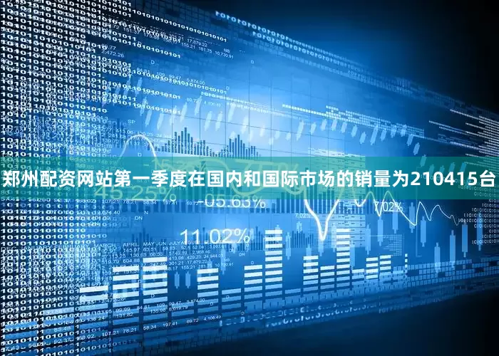 郑州配资网站第一季度在国内和国际市场的销量为210415台
