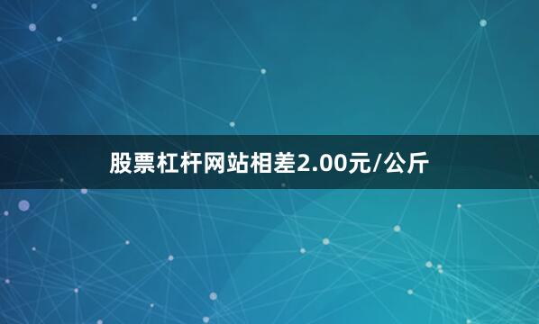 股票杠杆网站相差2.00元/公斤
