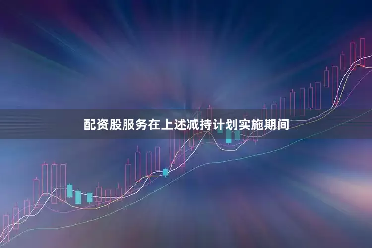 配资股服务在上述减持计划实施期间