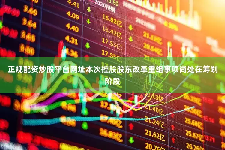 正规配资炒股平台网址本次控股股东改革重组事项尚处在筹划阶段