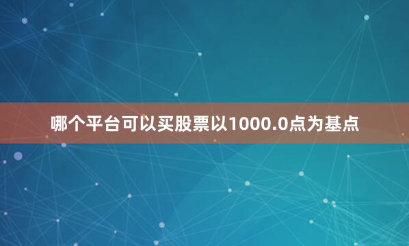哪个平台可以买股票以1000.0点为基点