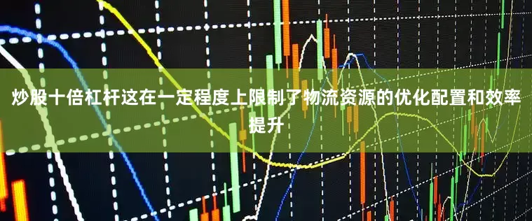 炒股十倍杠杆这在一定程度上限制了物流资源的优化配置和效率提升