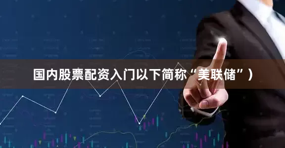 国内股票配资入门以下简称“美联储”）