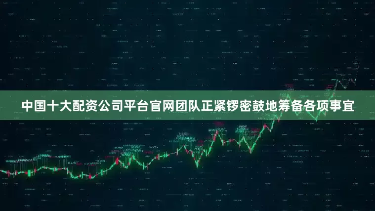中国十大配资公司平台官网团队正紧锣密鼓地筹备各项事宜