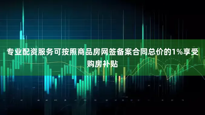 专业配资服务可按照商品房网签备案合同总价的1%享受购房补贴