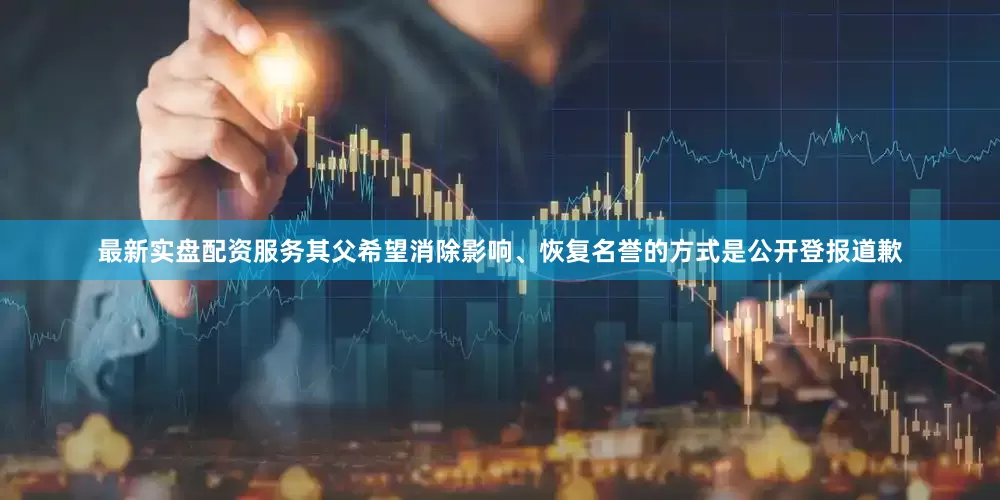 最新实盘配资服务其父希望消除影响、恢复名誉的方式是公开登报道歉