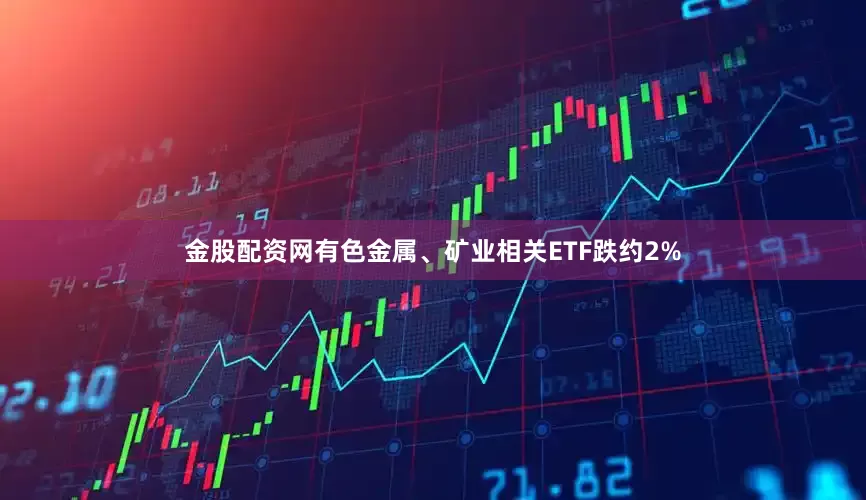 金股配资网有色金属、矿业相关ETF跌约2%