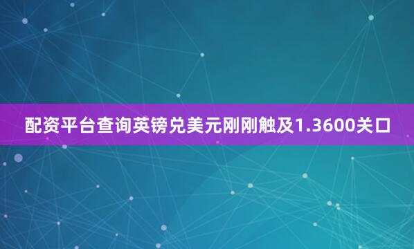 配资平台查询英镑兑美元刚刚触及1.3600关口
