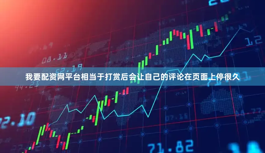 我要配资网平台相当于打赏后会让自己的评论在页面上停很久