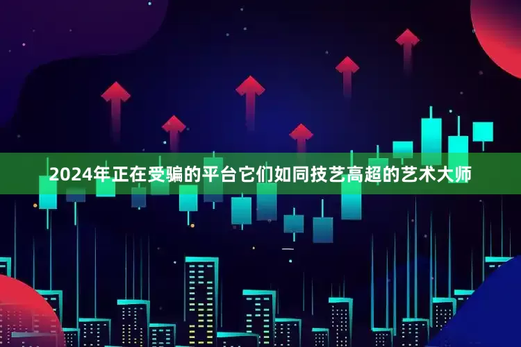 2024年正在受骗的平台它们如同技艺高超的艺术大师
