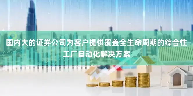 国内大的证券公司为客户提供覆盖全生命周期的综合性工厂自动化解决方案