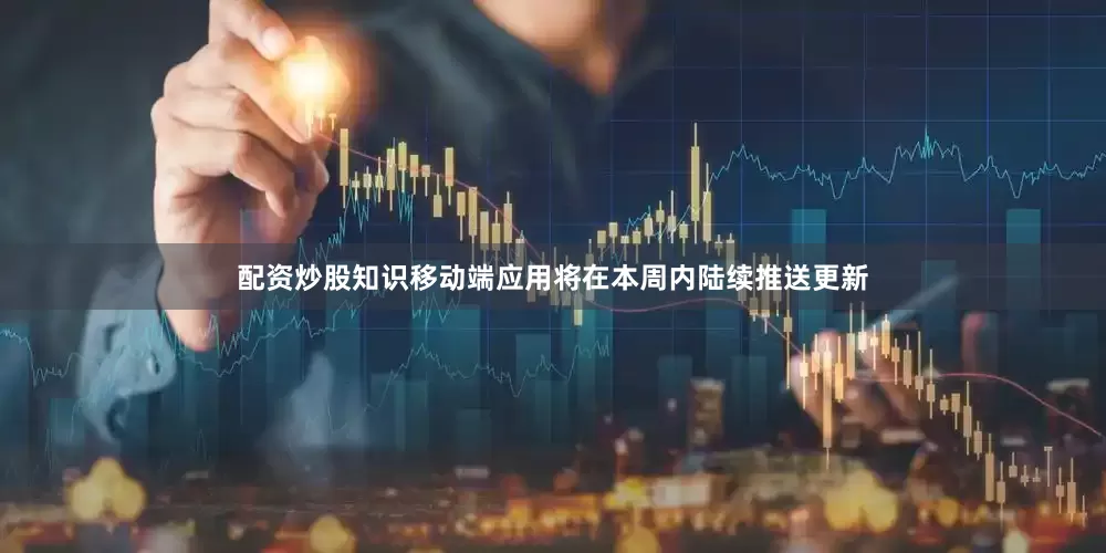 配资炒股知识移动端应用将在本周内陆续推送更新