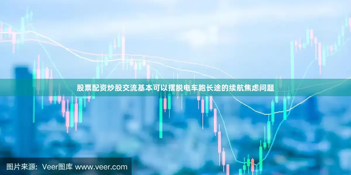 股票配资炒股交流基本可以摆脱电车跑长途的续航焦虑问题