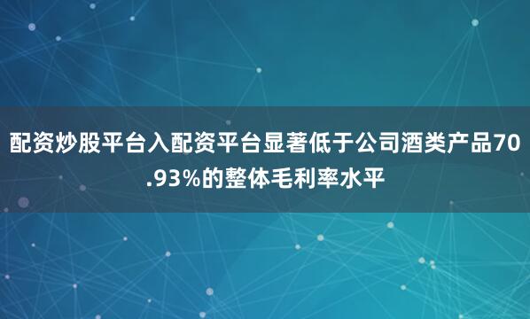 配资炒股平台入配资平台显著低于公司酒类产品70.93%的整体毛利率水平