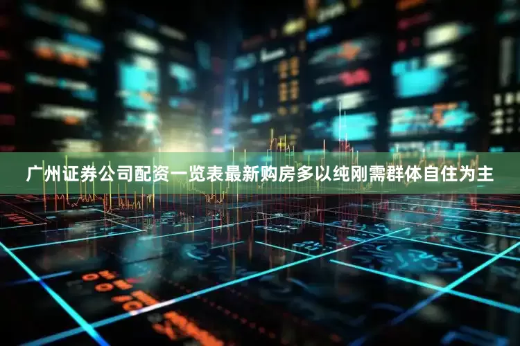 广州证券公司配资一览表最新购房多以纯刚需群体自住为主
