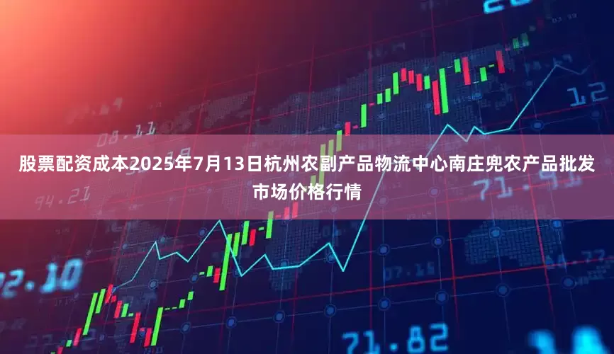 股票配资成本2025年7月13日杭州农副产品物流中心南庄兜农产品批发市场价格行情
