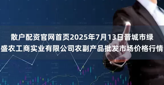散户配资官网首页2025年7月13日晋城市绿盛农工商实业有限公司农副产品批发市场价格行情
