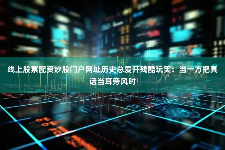 线上股票配资炒股门户网址历史总爱开残酷玩笑：当一方把真话当耳旁风时