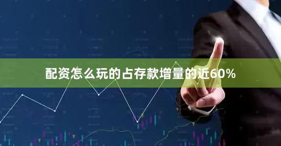 配资怎么玩的占存款增量的近60%