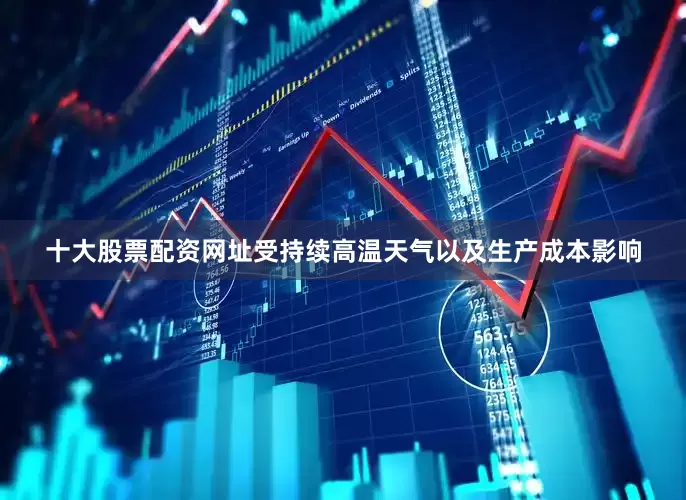 十大股票配资网址受持续高温天气以及生产成本影响