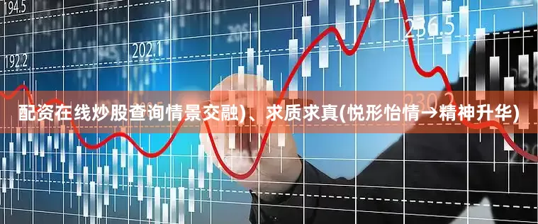 配资在线炒股查询情景交融)、求质求真(悦形怡情→精神升华)