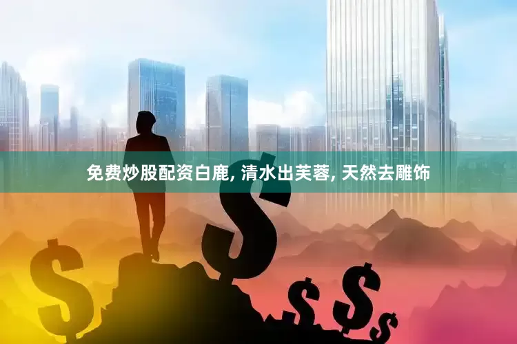 免费炒股配资白鹿, 清水出芙蓉, 天然去雕饰