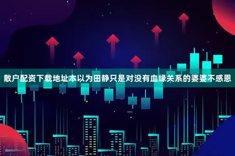 散户配资下载地址本以为田静只是对没有血缘关系的婆婆不感恩
