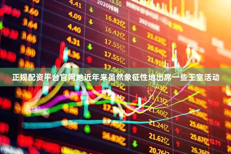 正规配资平台官网她近年来虽然象征性地出席一些王室活动