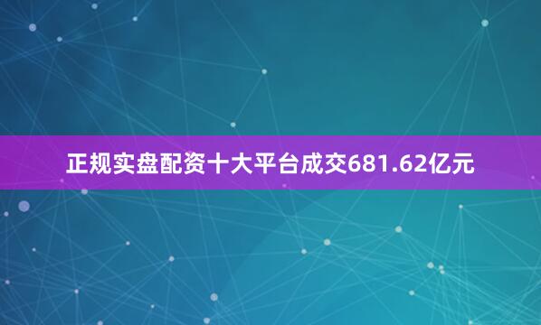 正规实盘配资十大平台成交681.62亿元