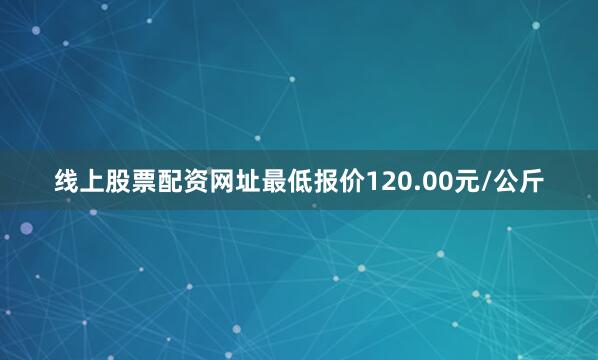 线上股票配资网址最低报价120.00元/公斤