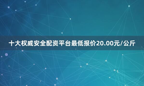 十大权威安全配资平台最低报价20.00元/公斤
