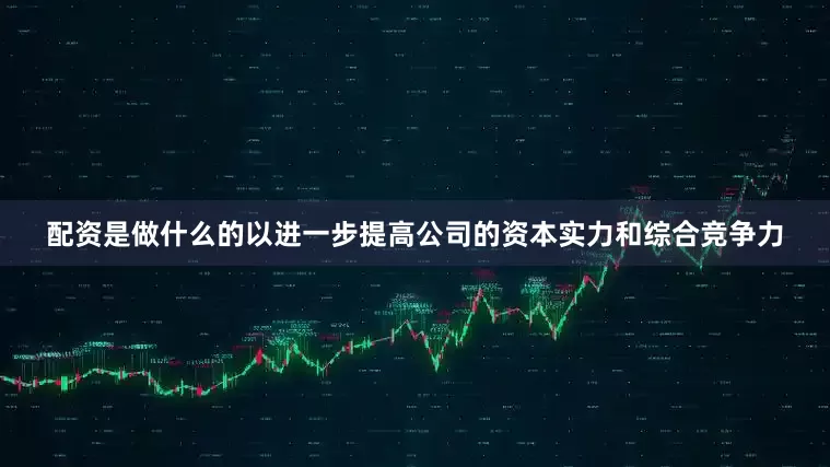 配资是做什么的以进一步提高公司的资本实力和综合竞争力