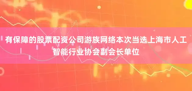有保障的股票配资公司游族网络本次当选上海市人工智能行业协会副会长单位