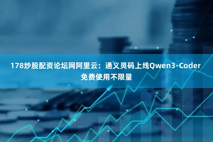 178炒股配资论坛网阿里云：通义灵码上线Qwen3-Coder 免费使用不限量