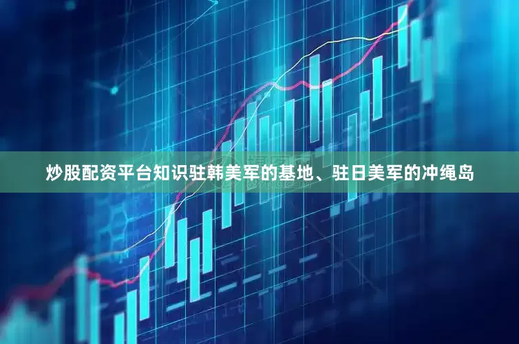 炒股配资平台知识驻韩美军的基地、驻日美军的冲绳岛
