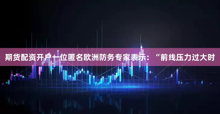 期货配资开户一位匿名欧洲防务专家表示：“前线压力过大时