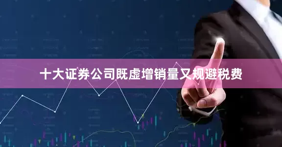 十大证券公司既虚增销量又规避税费