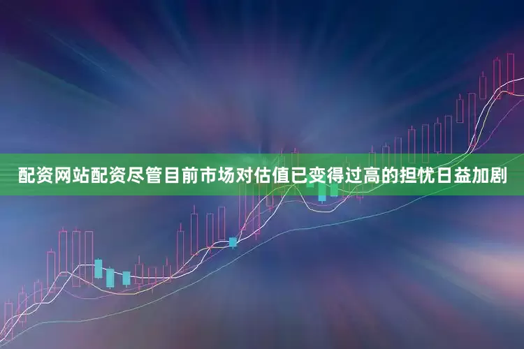 配资网站配资　　尽管目前市场对估值已变得过高的担忧日益加剧