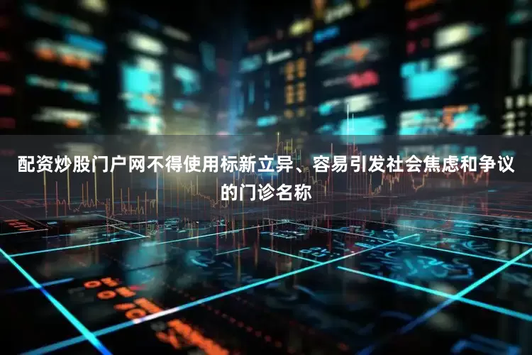 配资炒股门户网不得使用标新立异、容易引发社会焦虑和争议的门诊名称