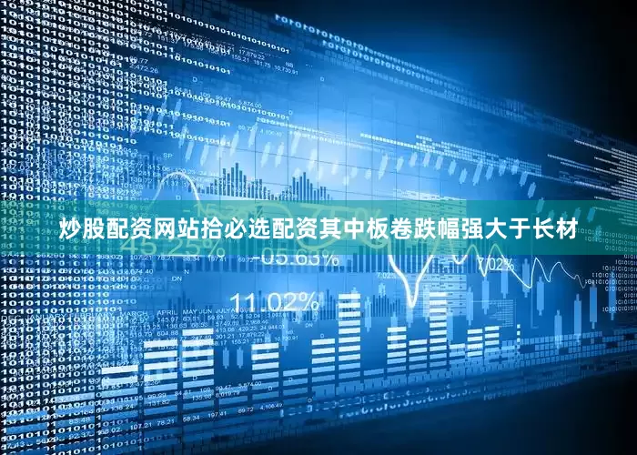 炒股配资网站拾必选配资其中板卷跌幅强大于长材