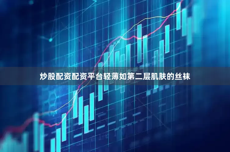 炒股配资配资平台轻薄如第二层肌肤的丝袜