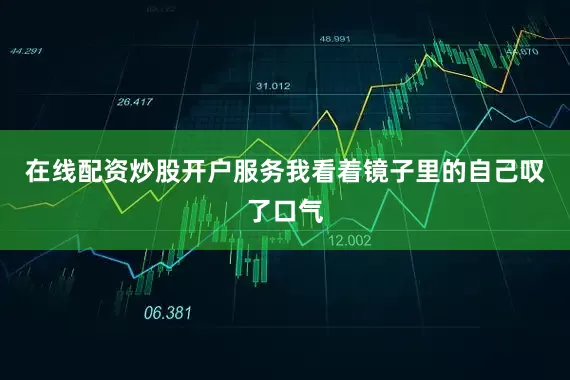 在线配资炒股开户服务我看着镜子里的自己叹了口气