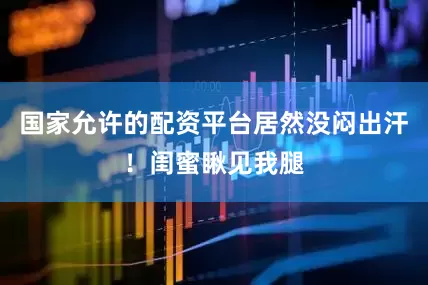 国家允许的配资平台居然没闷出汗！闺蜜瞅见我腿